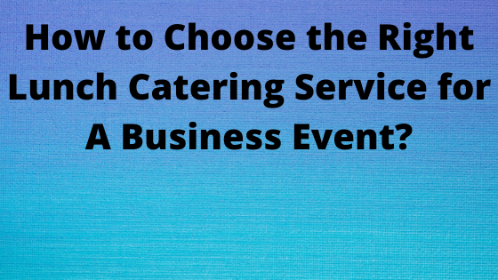 How to Choose the Right Lunch Catering Service for A Business Event?
