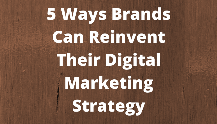 5 Ways Brands Can Reinvent Their Digital Marketing Strategy